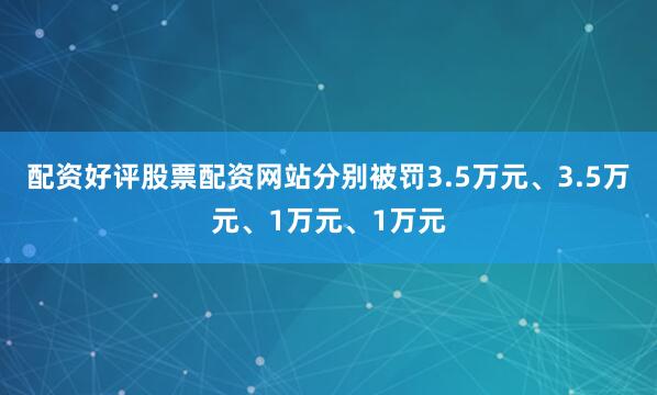配资好评股票配资网站分别被罚3.5万元、3.5万元、1万元、1万元