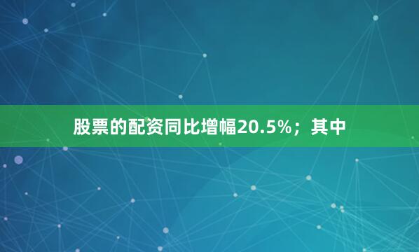 股票的配资同比增幅20.5%;其中