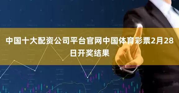 中国十大配资公司平台官网中国体育彩票2月28日开奖结果